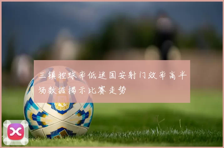 三镇控球率低迷国安射门效率高半场数据揭示比赛走势