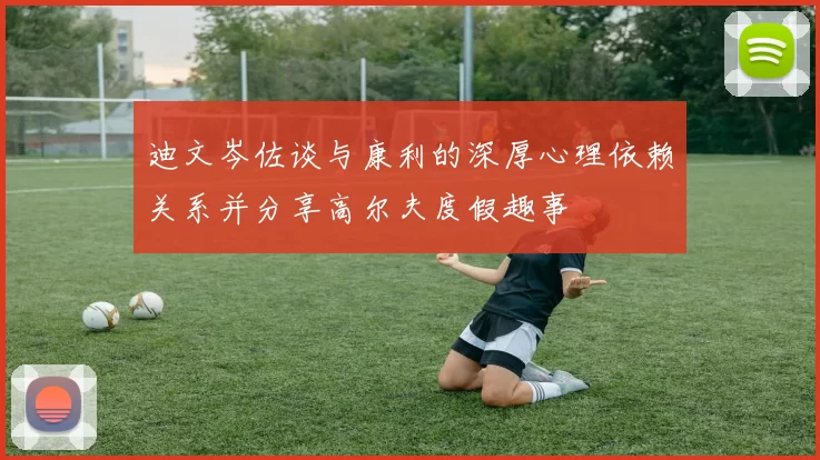 迪文岑佐谈与康利的深厚心理依赖关系并分享高尔夫度假趣事