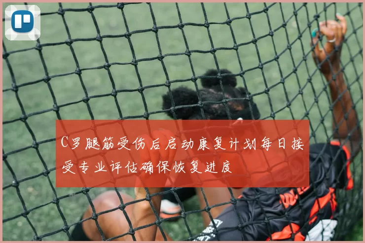 C罗腿筋受伤后启动康复计划每日接受专业评估确保恢复进度