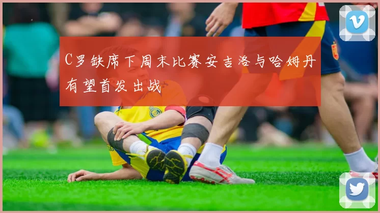 C罗缺席下周末比赛安吉洛与哈姆丹有望首发出战