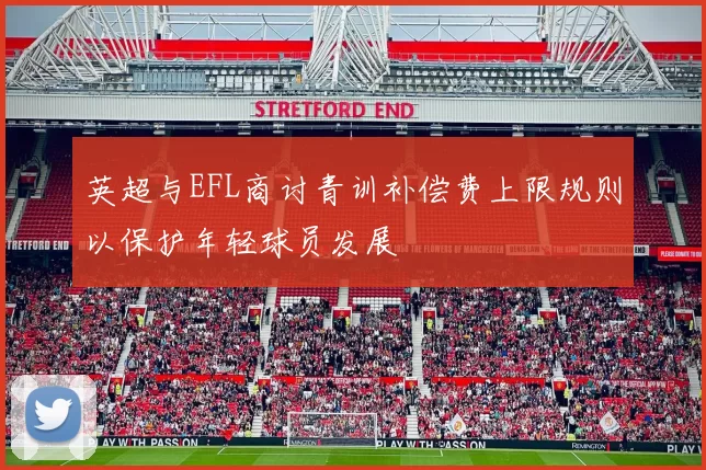 英超与EFL商讨青训补偿费上限规则以保护年轻球员发展