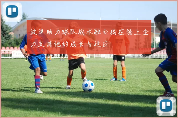 波津助力球队战术融合我在场上全力支持他的成长与适应