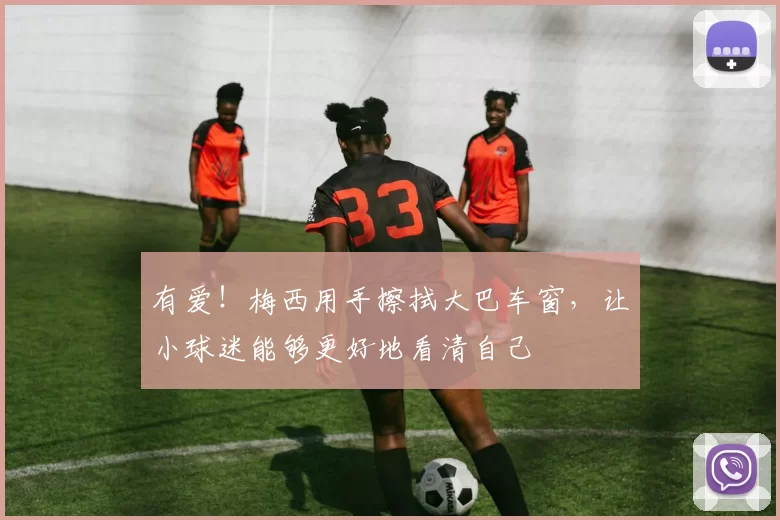有爱！梅西用手擦拭大巴车窗，让小球迷能够更好地看清自己