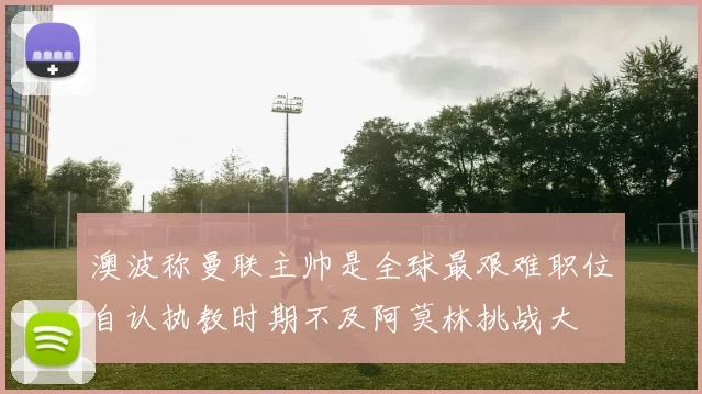 澳波称曼联主帅是全球最艰难职位自认执教时期不及阿莫林挑战大