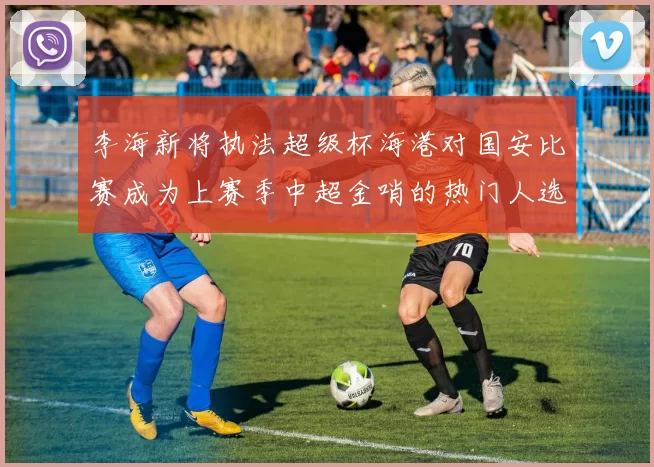 李海新将执法超级杯海港对国安比赛成为上赛季中超金哨的热门人选