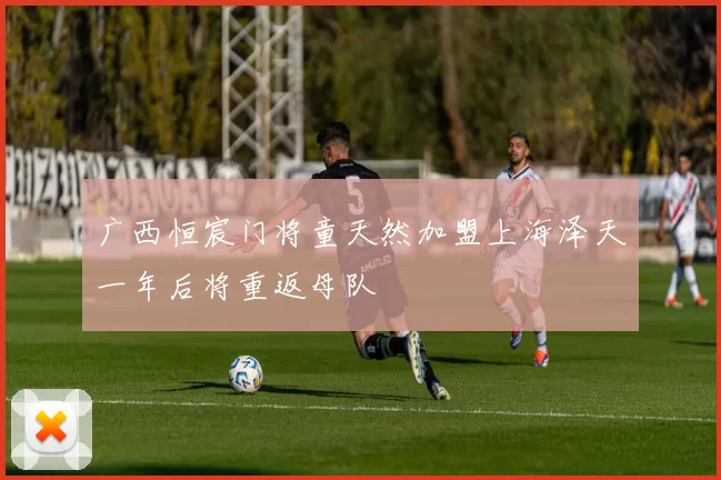 广西恒宸门将童天然加盟上海泽天一年后将重返母队