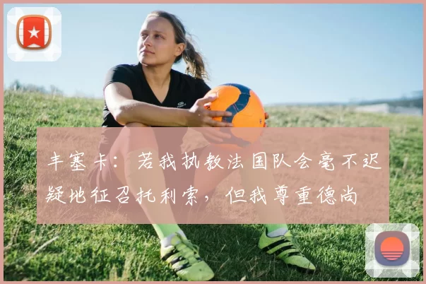 丰塞卡：若我执教法国队会毫不迟疑地征召托利索，但我尊重德尚