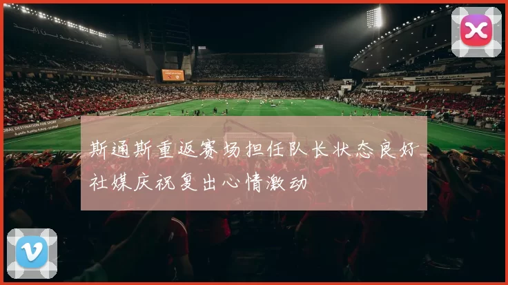 斯通斯重返赛场担任队长状态良好社媒庆祝复出心情激动
