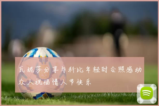 瓦妮莎分享与科比年轻时合照感动众人祝福情人节快乐
