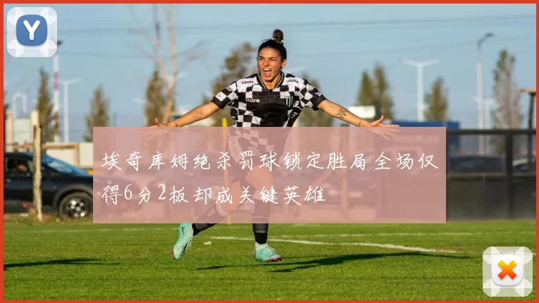 埃奇库姆绝杀罚球锁定胜局全场仅得6分2板却成关键英雄