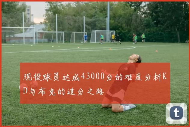 现役球员达成43000分的难度分析KD与布克的追分之路