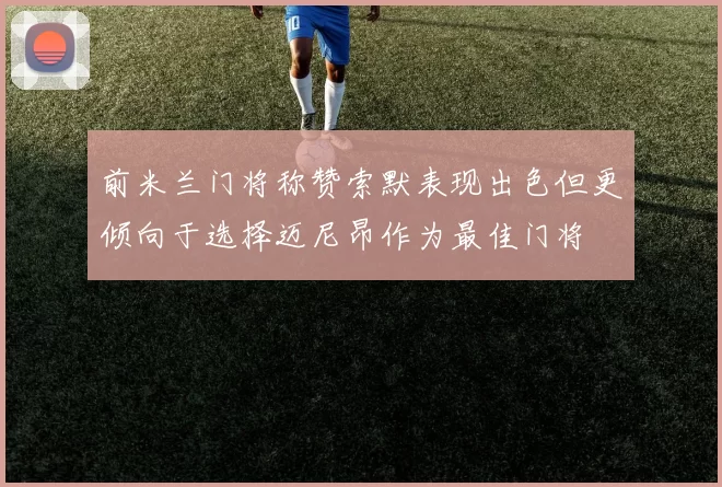前米兰门将称赞索默表现出色但更倾向于选择迈尼昂作为最佳门将