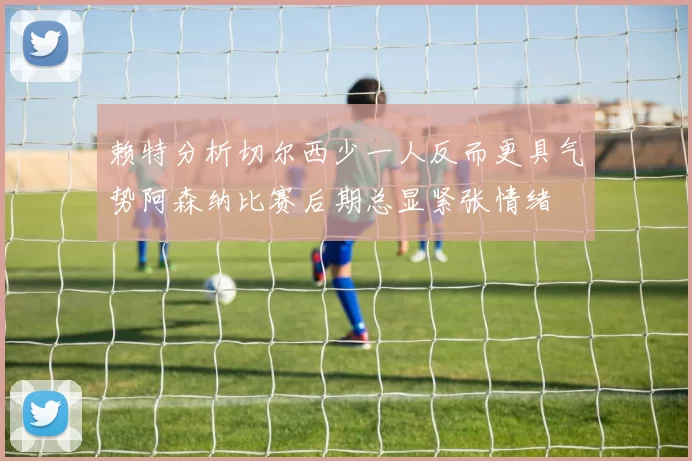 赖特分析切尔西少一人反而更具气势阿森纳比赛后期总显紧张情绪