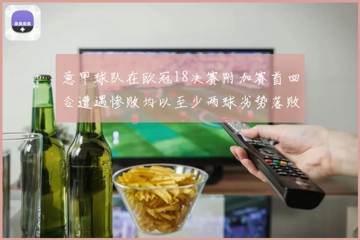 意甲球队在欧冠18决赛附加赛首回合遭遇惨败均以至少两球劣势落败