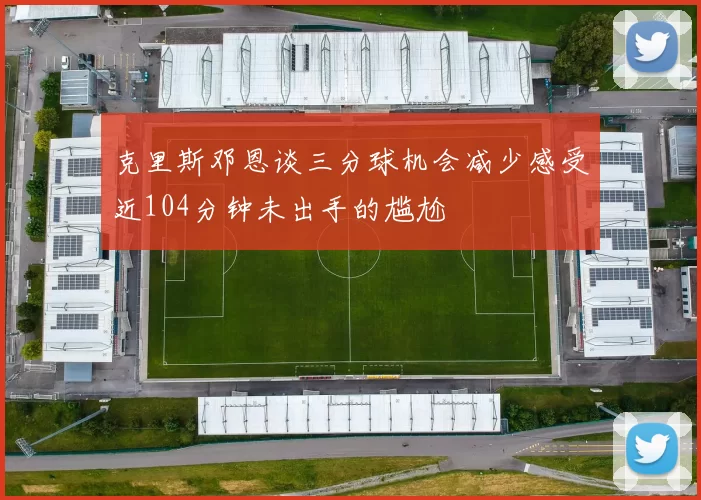 克里斯邓恩谈三分球机会减少感受近104分钟未出手的尴尬