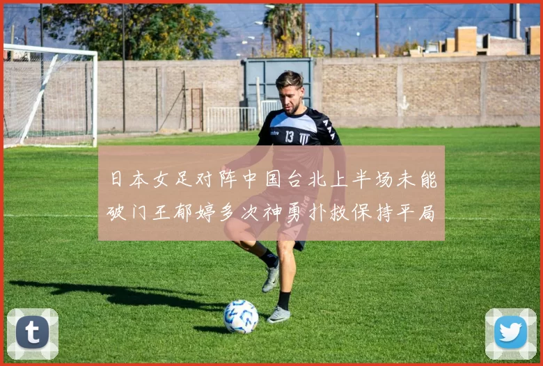 日本女足对阵中国台北上半场未能破门王郁婷多次神勇扑救保持平局
