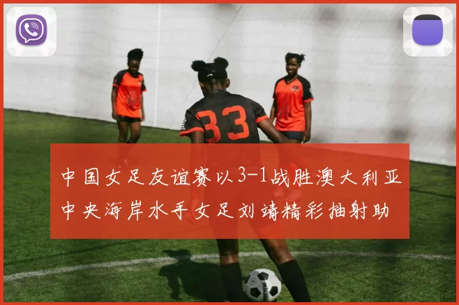 中国女足友谊赛以3-1战胜澳大利亚中央海岸水手女足刘靖精彩抽射助球队取胜