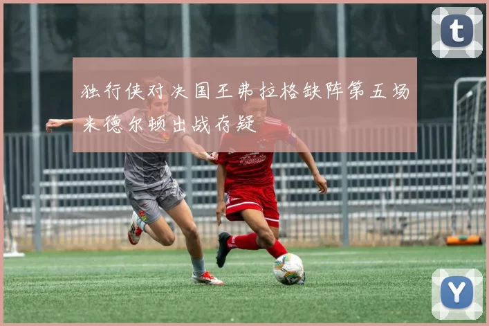 独行侠对决国王弗拉格缺阵第五场米德尔顿出战存疑