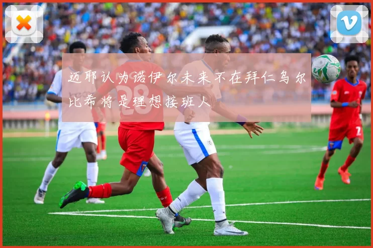 迈耶认为诺伊尔未来不在拜仁乌尔比希将是理想接班人