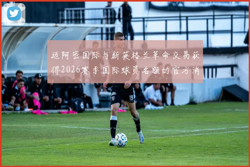 迈阿密国际与新英格兰革命交易获得2026赛季国际球员名额的官方消息