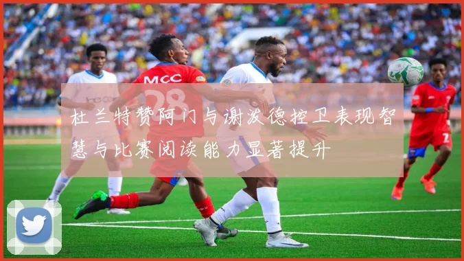 杜兰特赞阿门与谢泼德控卫表现智慧与比赛阅读能力显著提升