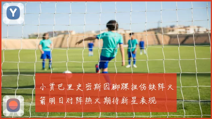 小贾巴里史密斯因脚踝扭伤缺阵火箭明日对阵热火期待新星表现