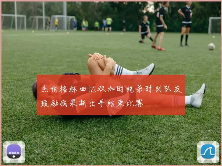 杰伦格林回忆双加时绝杀时刻队友鼓励我果断出手结束比赛