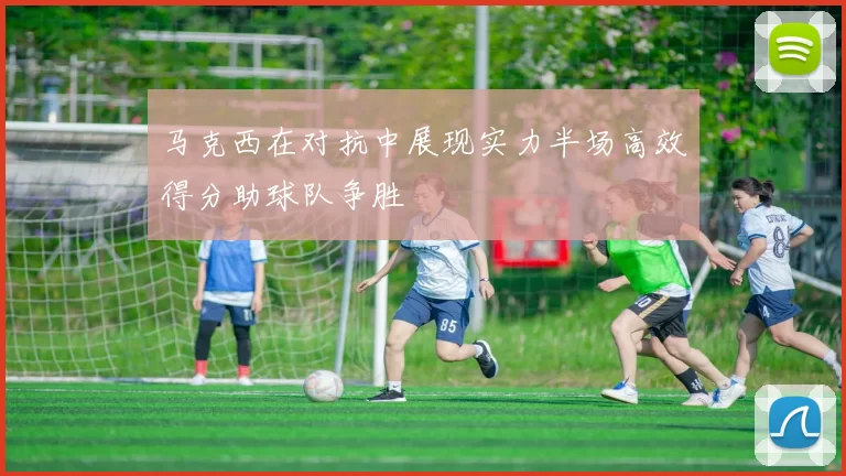 马克西在对抗中展现实力半场高效得分助球队争胜