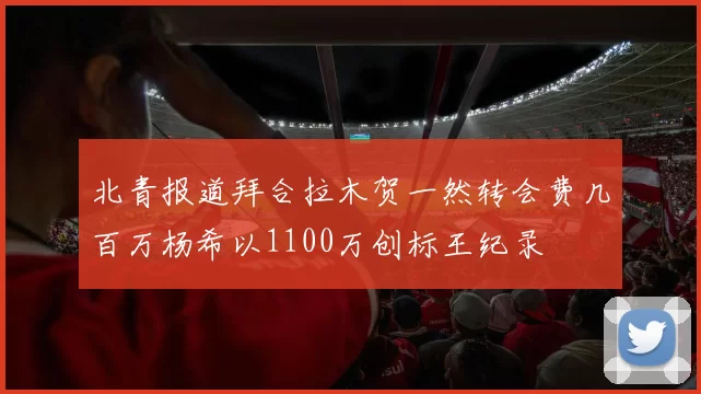 北青报道拜合拉木贺一然转会费几百万杨希以1100万创标王纪录