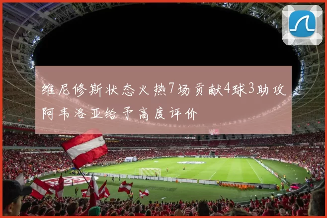 维尼修斯状态火热7场贡献4球3助攻阿韦洛亚给予高度评价