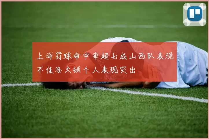 上海罚球命中率超七成山西队表现不佳洛夫顿个人表现突出