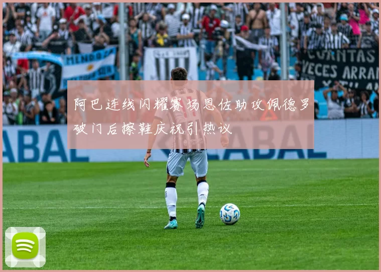 阿巴连线闪耀赛场恩佐助攻佩德罗破门后擦鞋庆祝引热议