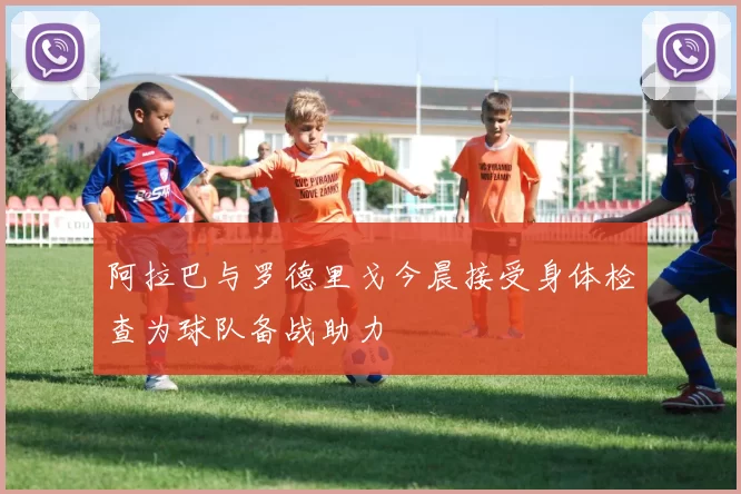 阿拉巴与罗德里戈今晨接受身体检查为球队备战助力